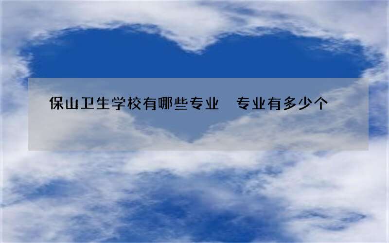 保山卫生学校有哪些专业 专业有多少个